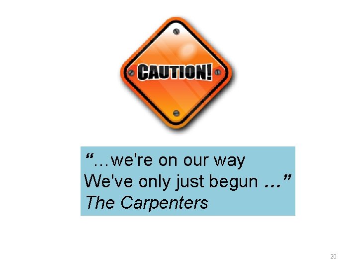 “…we're on our way We've only just begun …” The Carpenters 20 