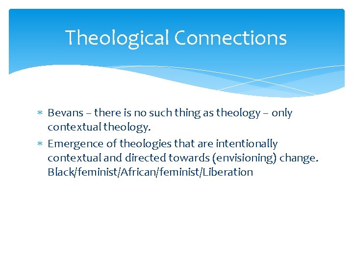 Theological Connections Bevans – there is no such thing as theology – only contextual