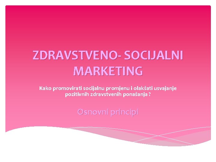 ZDRAVSTVENO- SOCIJALNI MARKETING Kako promovirati socijalnu promjenu i olakšati usvajanje pozitivnih zdravstvenih ponašanja ?