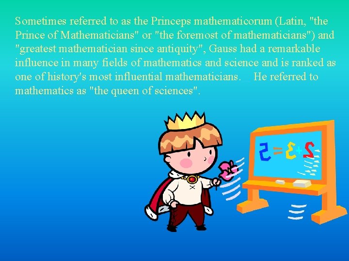 Sometimes referred to as the Princeps mathematicorum (Latin, "the Prince of Mathematicians" or "the