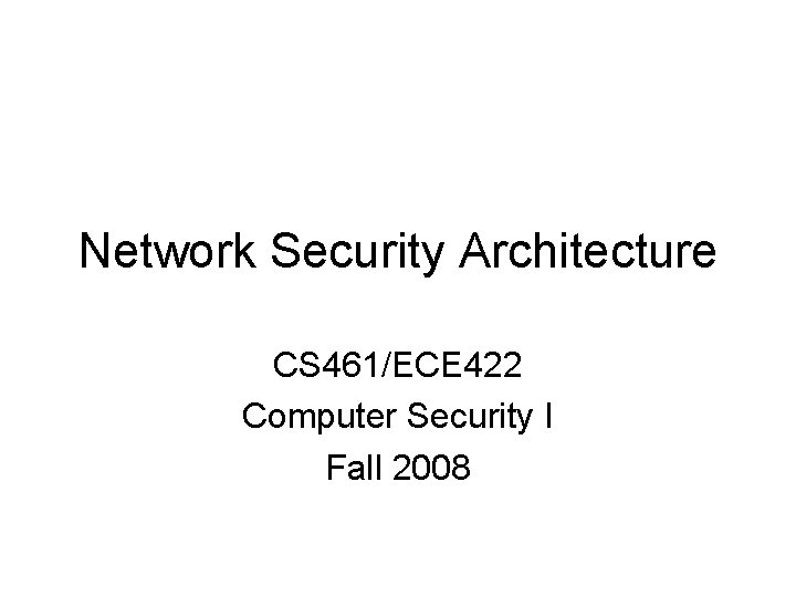 Network Security Architecture CS 461/ECE 422 Computer Security I Fall 2008 