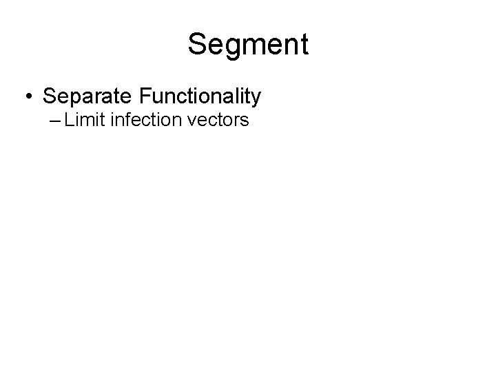 Segment • Separate Functionality – Limit infection vectors 