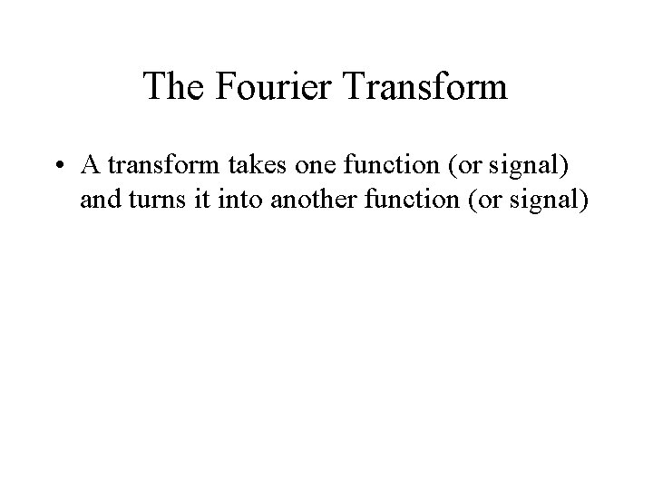 The Fourier Transform • A transform takes one function (or signal) and turns it