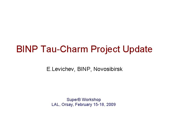 BINP Tau-Charm Project Update E. Levichev, BINP, Novosibirsk Super. B Workshop LAL, Orsay, February