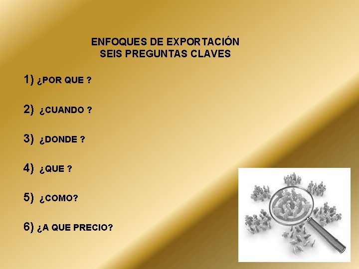 ENFOQUES DE EXPORTACIÓN SEIS PREGUNTAS CLAVES 1) ¿POR QUE ? 2) ¿CUANDO ? 3)