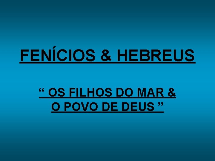 FENÍCIOS & HEBREUS “ OS FILHOS DO MAR & O POVO DE DEUS ”