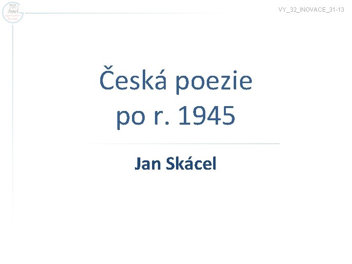 VY_32_INOVACE_31 -13 Česká poezie po r. 1945 Jan Skácel VY_32_INOVACE_31 -13 Česká poezie po r. 1945 Jan Skácel