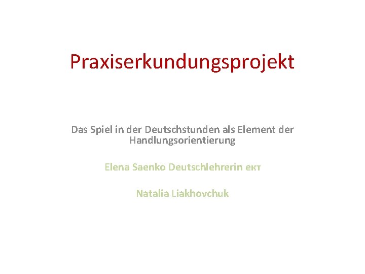 Praxiserkundungsprojekt Das Spiel in der Deutschstunden als Element der Handlungsorientierung Elena Saenko Deutschlehrerin ект