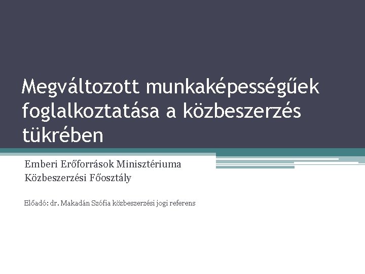 Megváltozott munkaképességűek foglalkoztatása a közbeszerzés tükrében Emberi Erőforrások Minisztériuma Közbeszerzési Főosztály Előadó: dr. Makadán