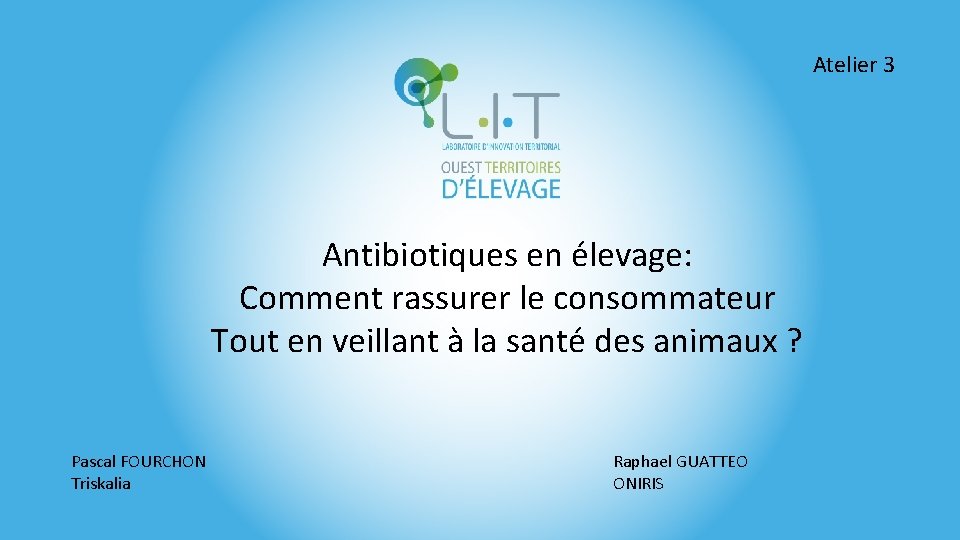 Atelier 3 Antibiotiques en élevage: Comment rassurer le consommateur Tout en veillant à la Atelier 3 Antibiotiques en élevage: Comment rassurer le consommateur Tout en veillant à la