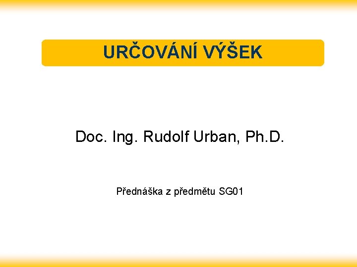 URČOVÁNÍ VÝŠEK Doc. Ing. Rudolf Urban, Ph. D. Přednáška z předmětu SG 01 