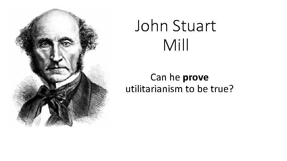 John Stuart Mill Can he prove utilitarianism to be true? 