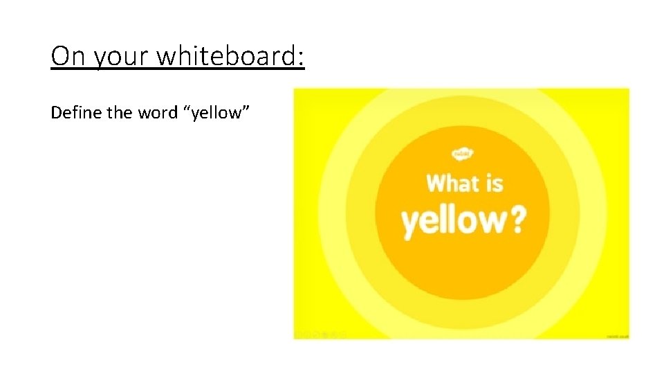 On your whiteboard: Define the word “yellow” 