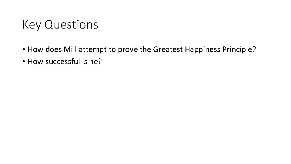 Key Questions • How does Mill attempt to prove the Greatest Happiness Principle? •