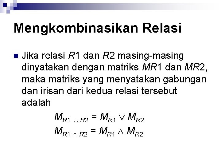 Mengkombinasikan Relasi n Jika relasi R 1 dan R 2 masing-masing dinyatakan dengan matriks