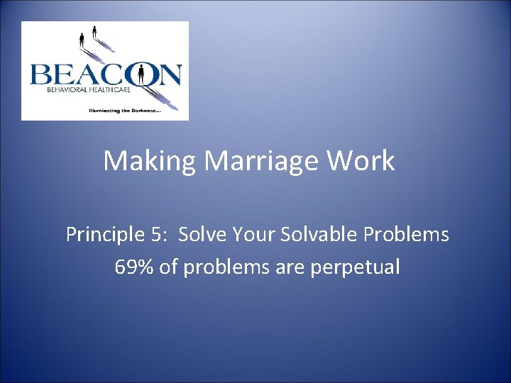 Making Marriage Work Principle 5: Solve Your Solvable Problems 69% of problems are perpetual Making Marriage Work Principle 5: Solve Your Solvable Problems 69% of problems are perpetual