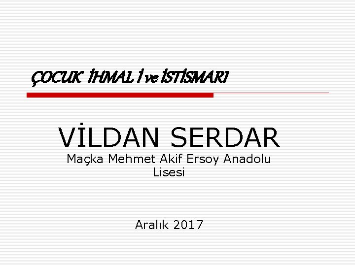 ÇOCUK İHMAL İ ve İSTİSMARI VİLDAN SERDAR Maçka Mehmet Akif Ersoy Anadolu Lisesi Aralık