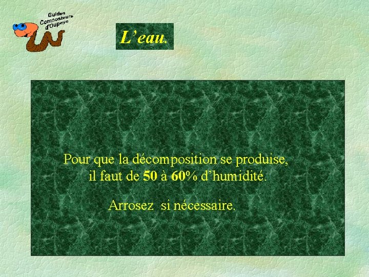 L’eau. Pour que la décomposition se produise, il faut de 50 à 60% d’humidité.