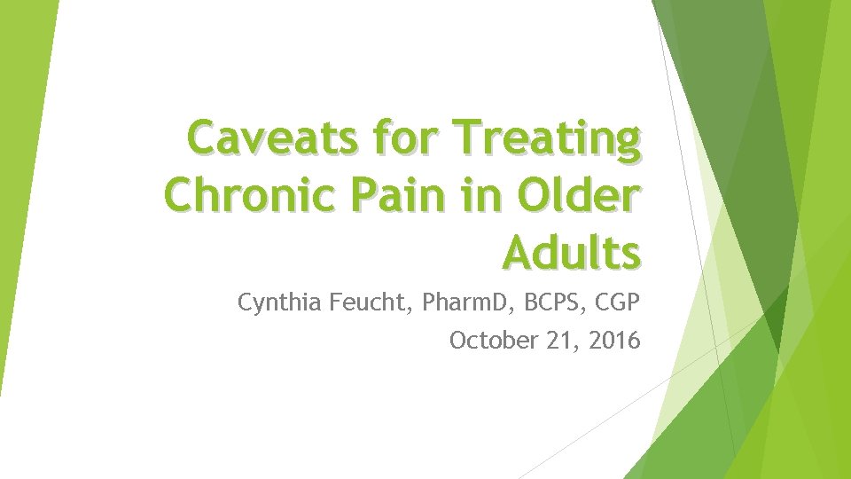 Caveats for Treating Chronic Pain in Older Adults Cynthia Feucht, Pharm. D, BCPS, CGP