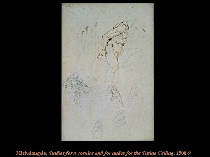 Michelangelo, Studies for a cornice and for nudes for the Sistine Ceiling, 1508 -9 Michelangelo, Studies for a cornice and for nudes for the Sistine Ceiling, 1508 -9