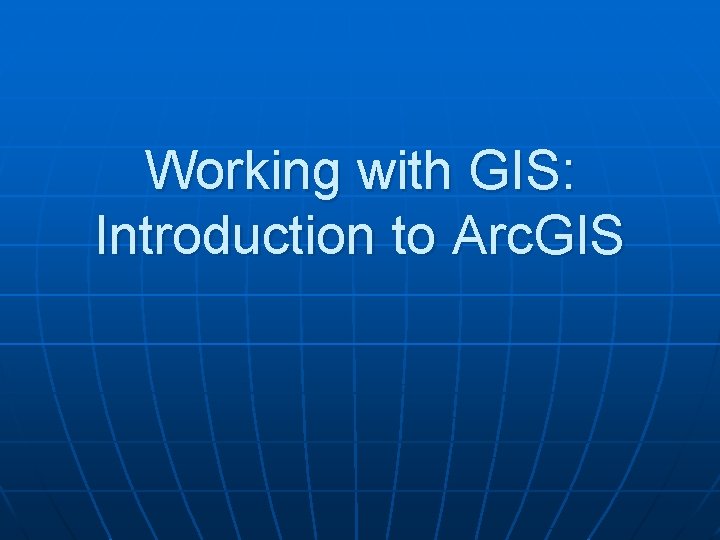 Working with GIS: Introduction to Arc. GIS 