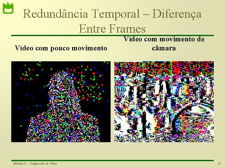 Redundância Temporal – Diferença Entre Frames Vídeo com pouco movimento Módulo 6 – Compressão