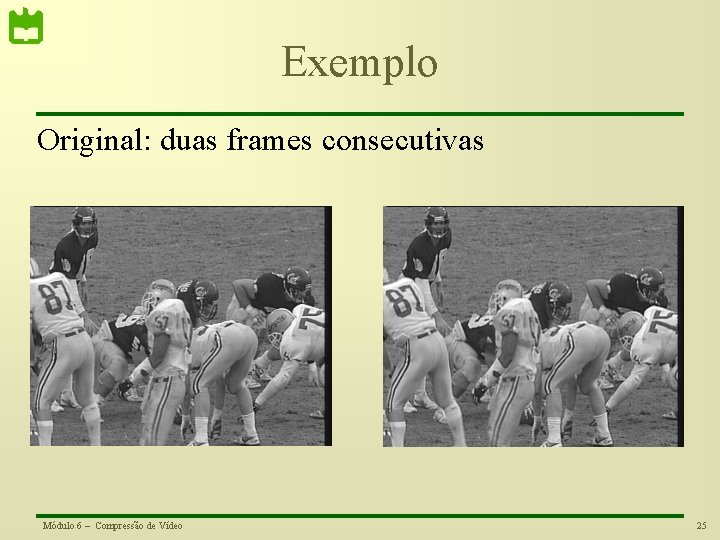 Exemplo Original: duas frames consecutivas Módulo 6 – Compressão de Vídeo 25 