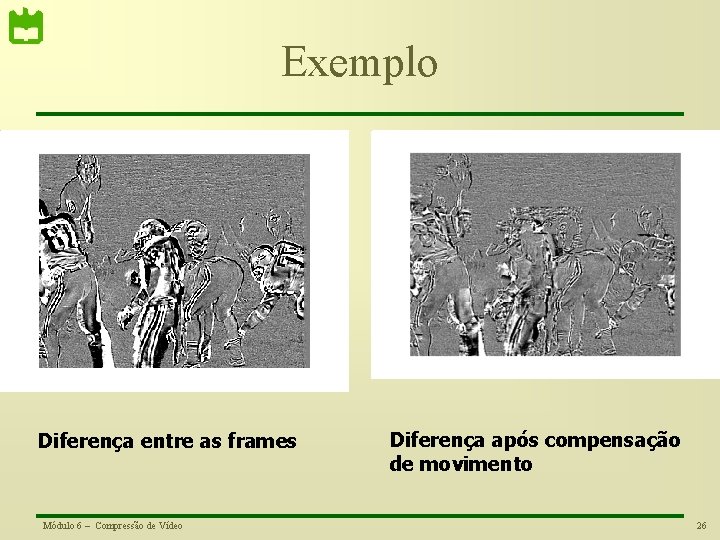 Exemplo Diferença entre as frames Módulo 6 – Compressão de Vídeo Diferença após compensação