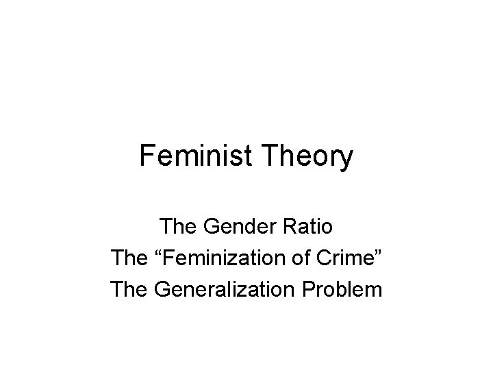 Feminist Theory The Gender Ratio The “Feminization of Crime” The Generalization Problem 