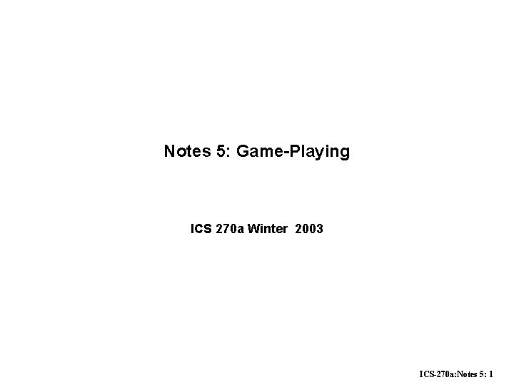 Notes 5: Game-Playing ICS 270 a Winter 2003 ICS-270 a: Notes 5: 1 Notes 5: Game-Playing ICS 270 a Winter 2003 ICS-270 a: Notes 5: 1