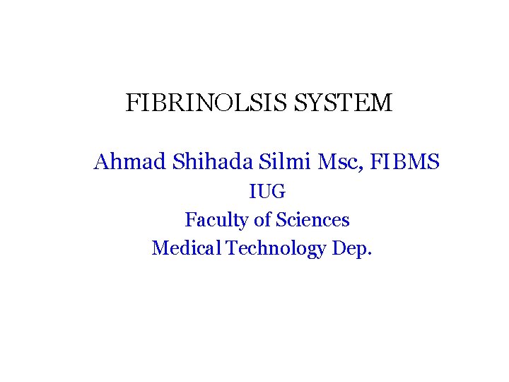 FIBRINOLSIS SYSTEM Ahmad Shihada Silmi Msc, FIBMS IUG Faculty of Sciences Medical Technology Dep.