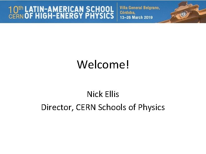 Welcome! Nick Ellis Director, CERN Schools of Physics 