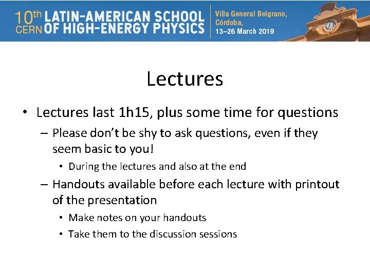 Lectures • Lectures last 1 h 15, plus some time for questions – Please