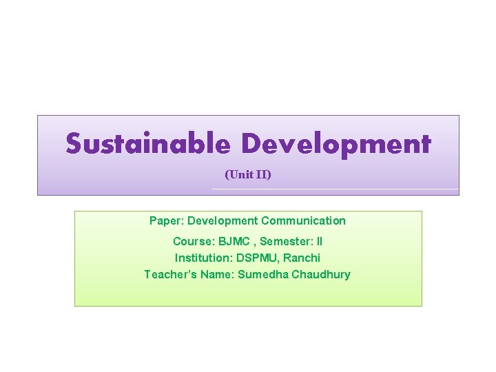 Sustainable Development (Unit II) Paper: Development Communication Course: BJMC , Semester: II Institution: DSPMU,