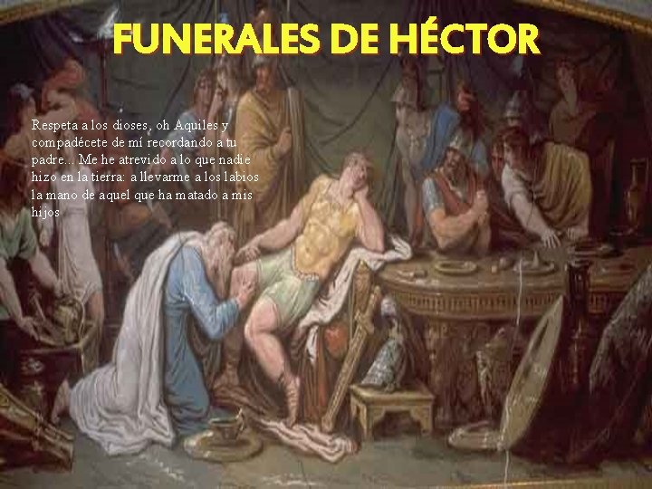 FUNERALES DE HÉCTOR Respeta a los dioses, oh Aquiles y compadécete de mí recordando