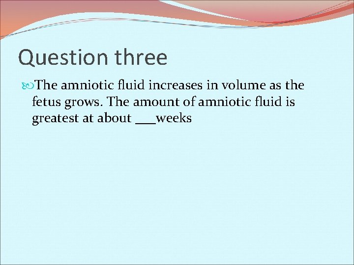 Question three The amniotic fluid increases in volume as the fetus grows. The amount