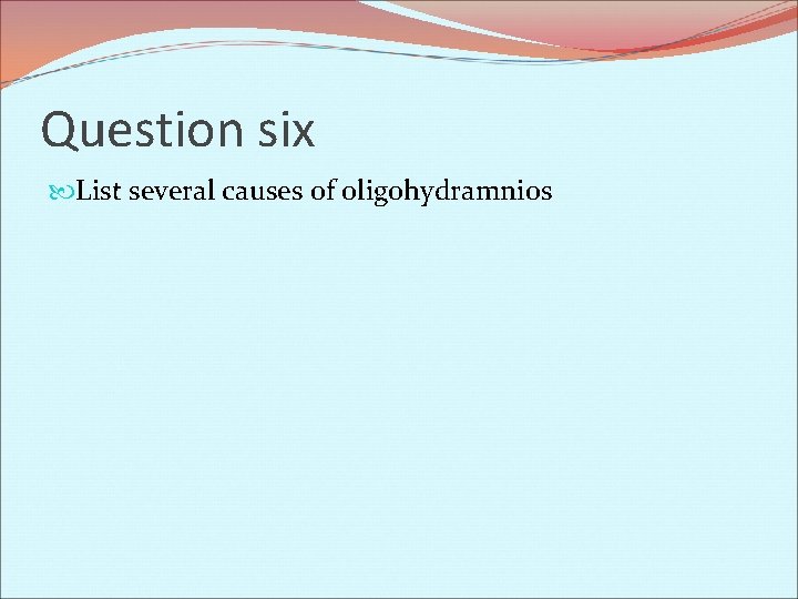 Question six List several causes of oligohydramnios 