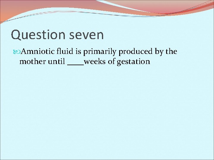 Question seven Amniotic fluid is primarily produced by the mother until ____weeks of gestation