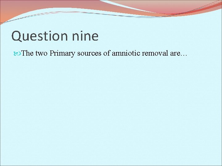 Question nine The two Primary sources of amniotic removal are… 