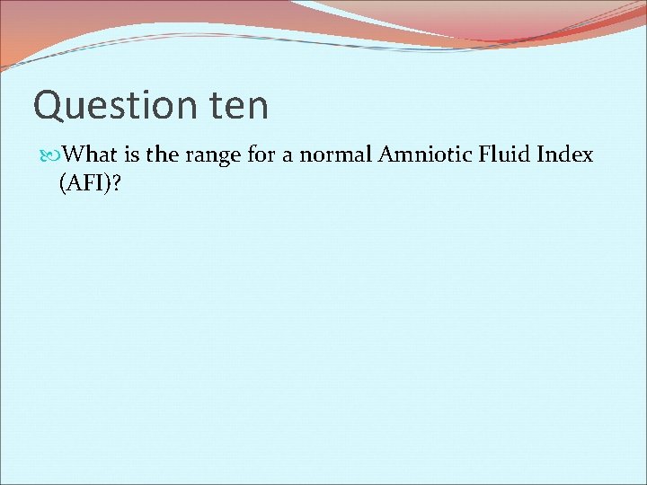 Question ten What is the range for a normal Amniotic Fluid Index (AFI)? 