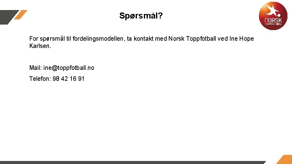 Spørsmål? For spørsmål til fordelingsmodellen, ta kontakt med Norsk Toppfotball ved Ine Hope Karlsen. Spørsmål? For spørsmål til fordelingsmodellen, ta kontakt med Norsk Toppfotball ved Ine Hope Karlsen.