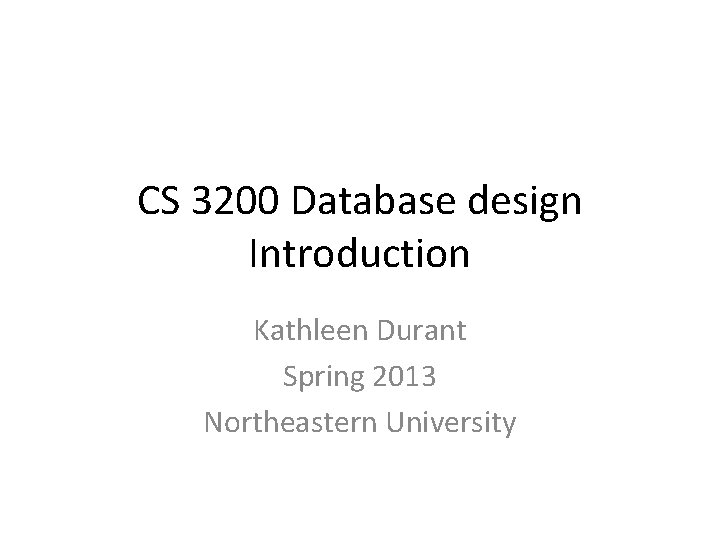 CS 3200 Database design Introduction Kathleen Durant Spring 2013 Northeastern University 