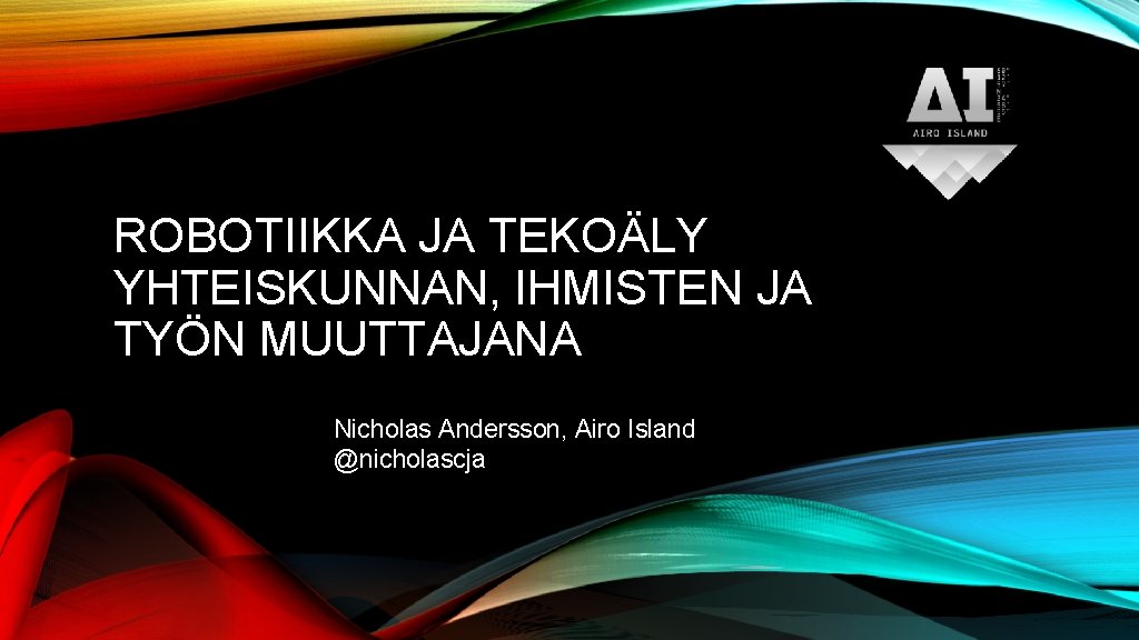 ROBOTIIKKA JA TEKOÄLY YHTEISKUNNAN, IHMISTEN JA TYÖN MUUTTAJANA Nicholas Andersson, Airo Island @nicholascja 