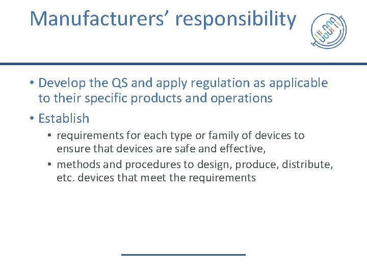 Manufacturers’ responsibility • Develop the QS and apply regulation as applicable to their specific