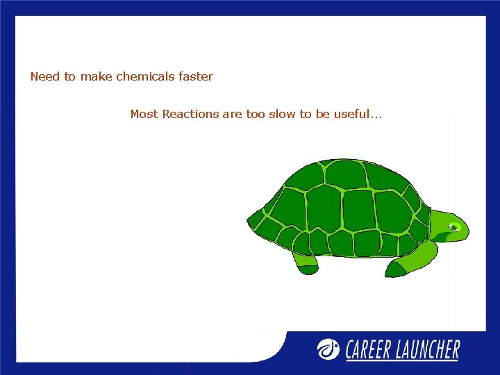 Need to make chemicals faster Most Reactions are too slow to be useful. .