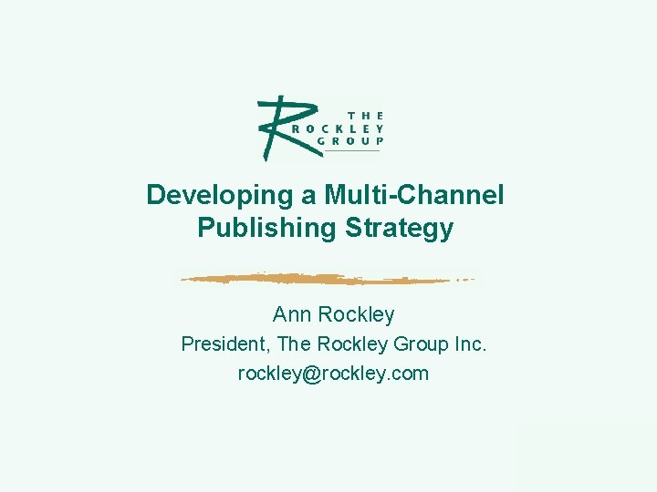 Developing a Multi-Channel Publishing Strategy Ann Rockley President, The Rockley Group Inc. rockley@rockley. com