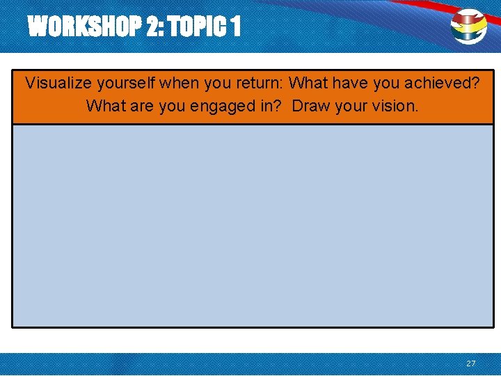 WORKSHOP 2: TOPIC 1 Visualize yourself when you return: What have you achieved? What