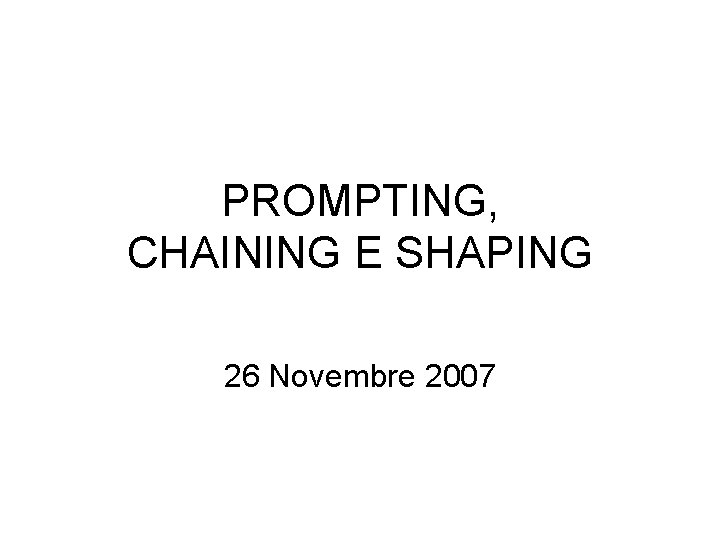 PROMPTING, CHAINING E SHAPING 26 Novembre 2007 