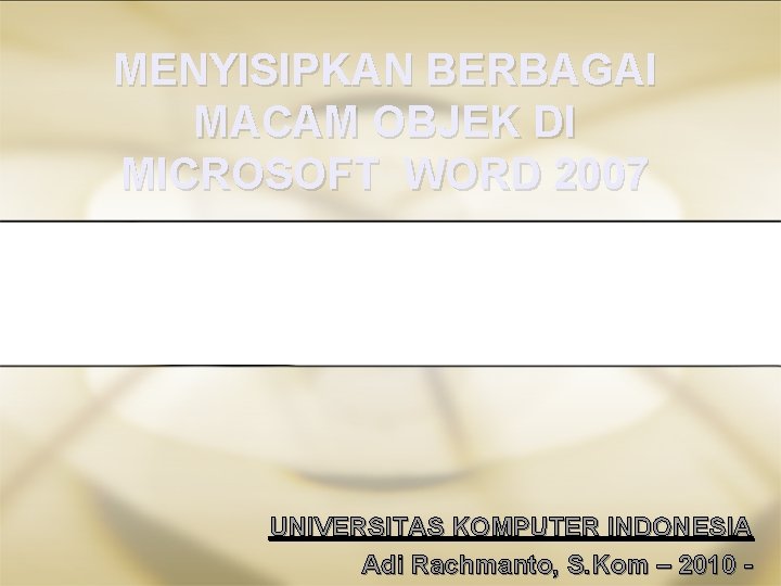 MENYISIPKAN BERBAGAI MACAM OBJEK DI MICROSOFT WORD 2007 UNIVERSITAS KOMPUTER INDONESIA Adi Rachmanto, S.