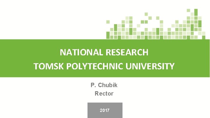 NATIONAL RESEARCH TOMSK POLYTECHNIC UNIVERSITY P. Chubik Rector 2017 